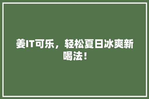 姜IT可乐，轻松夏日冰爽新喝法！ 神马SEO