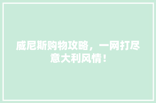 威尼斯购物攻略，一网打尽意大利风情！ 百度SEO