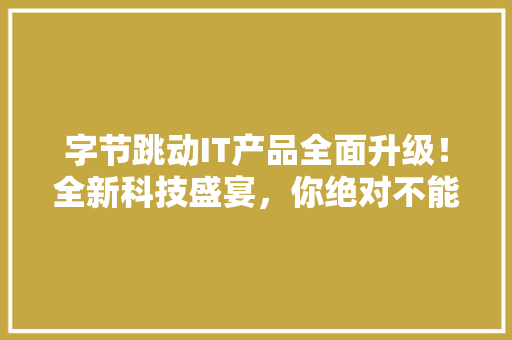 字节跳动IT产品全面升级！全新科技盛宴，你绝对不能错过！ 百度SEO