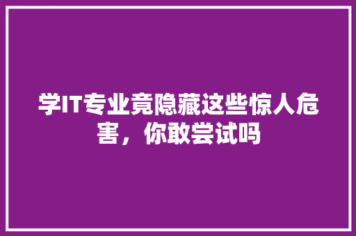 学IT专业竟隐藏这些惊人危害，你敢尝试吗 神马SEO