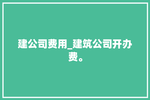 建公司费用_建筑公司开办费。 建公司费用_建筑公司开办费。 网站建设公司