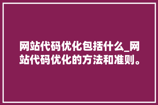 网站代码优化包括什么_网站代码优化的方法和准则。 网站代码优化包括什么_网站代码优化的方法和准则。 必应SEO