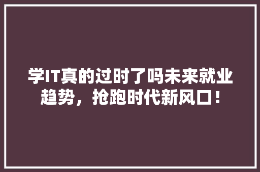学IT真的过时了吗未来就业趋势，抢跑时代新风口！ 神马SEO