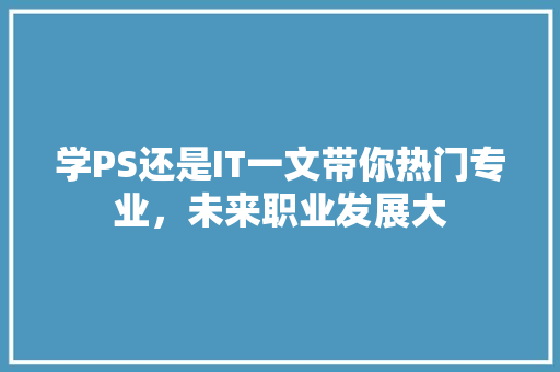 学PS还是IT一文带你热门专业，未来职业发展大 百度SEO