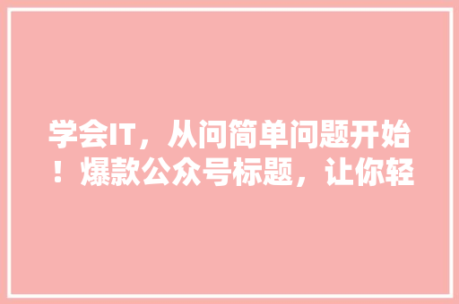 学会IT，从问简单问题开始！爆款公众号标题，让你轻松涨粉！ 网站建设公司