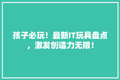 孩子必玩！最新IT玩具盘点，激发创造力无限！ SEO关键词