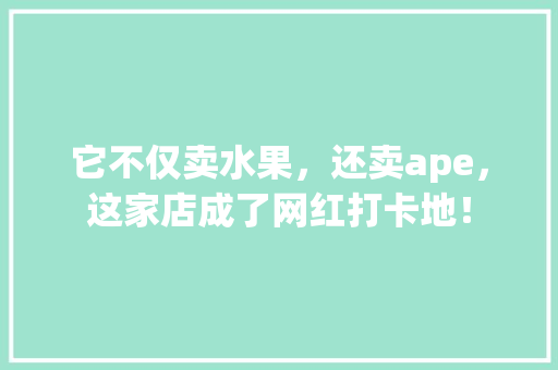 它不仅卖水果，还卖ape，这家店成了网红打卡地！ 必应SEO