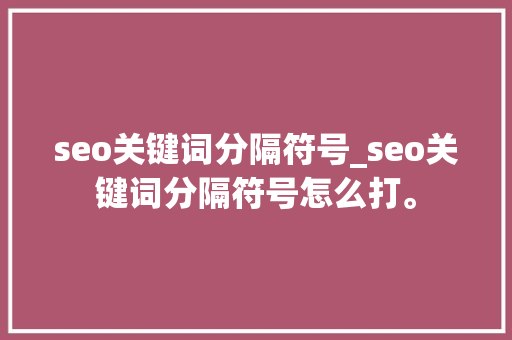 seo关键词分隔符号_seo关键词分隔符号怎么打。 seo关键词分隔符号_seo关键词分隔符号怎么打。 SEO关键词