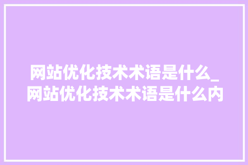 网站优化技术术语是什么_网站优化技术术语是什么内容。 网站优化技术术语是什么_网站优化技术术语是什么内容。 网站建设公司