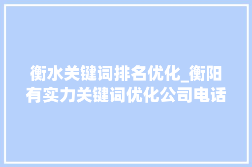 衡水关键词排名优化_衡阳有实力关键词优化公司电话。 衡水关键词排名优化_衡阳有实力关键词优化公司电话。 SEO关键词