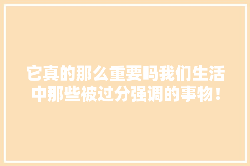 它真的那么重要吗我们生活中那些被过分强调的事物！ 搜狗SEO