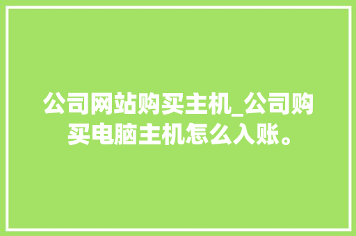 公司网站购买主机_公司购买电脑主机怎么入账。 网站建设公司 公司网站购买主机_公司购买电脑主机怎么入账。 公司网站购买主机_公司购买电脑主机怎么入账。 网站建设公司