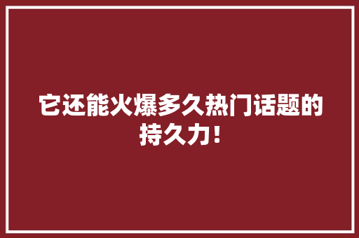 它还能火爆多久热门话题的持久力！ 百度SEO