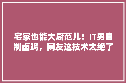宅家也能大厨范儿！IT男自制卤鸡，网友这技术太绝了