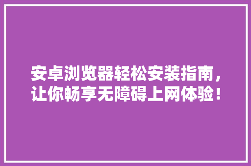 安卓浏览器轻松安装指南，让你畅享无障碍上网体验！ SEO关键词