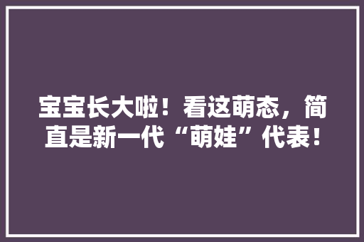 宝宝长大啦！看这萌态，简直是新一代“萌娃”代表！ 必应SEO