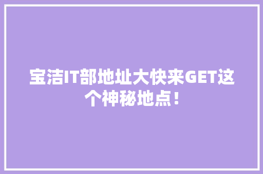 宝洁IT部地址大快来GET这个神秘地点！ 网站建设公司