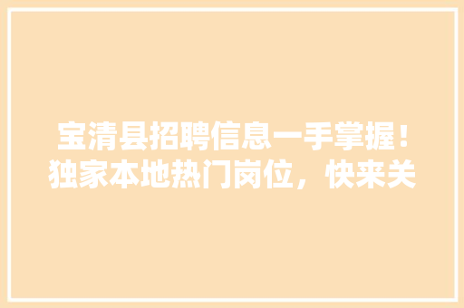 宝清县招聘信息一手掌握！独家本地热门岗位，快来关注我们的公众号！ 搜狗SEO