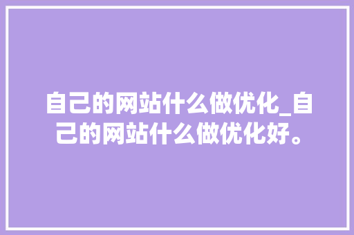 自己的网站什么做优化_自己的网站什么做优化好。 自己的网站什么做优化_自己的网站什么做优化好。 百度SEO