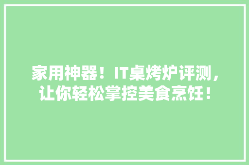 家用神器！IT桌烤炉评测，让你轻松掌控美食烹饪！ SEO关键词