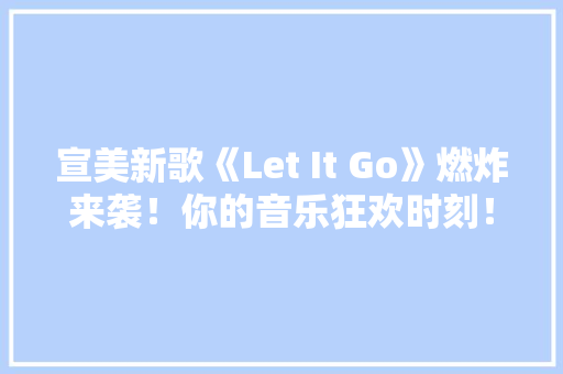 宣美新歌《Let It Go》燃炸来袭！你的音乐狂欢时刻！ 搜狗SEO