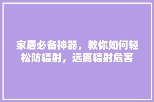 家居必备神器，教你如何轻松防辐射，远离辐射危害 神马SEO