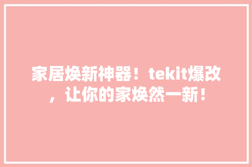 家居焕新神器！tekit爆改，让你的家焕然一新！ 必应SEO
