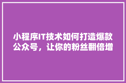 小程序IT技术如何打造爆款公众号，让你的粉丝翻倍增长！ 必应SEO
