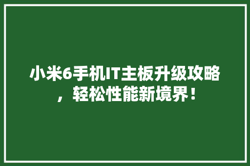 小米6手机IT主板升级攻略，轻松性能新境界！ 搜狗SEO