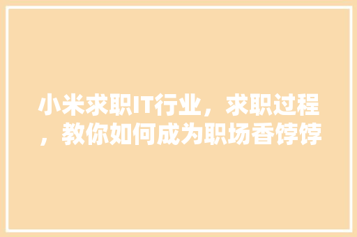 小米求职IT行业，求职过程，教你如何成为职场香饽饽！ 搜狗SEO
