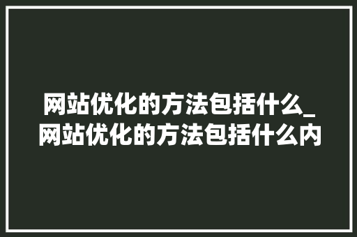 网站优化的方法包括什么_网站优化的方法包括什么内容。 网站优化的方法包括什么_网站优化的方法包括什么内容。 SEO关键词