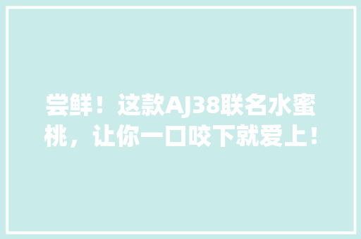 尝鲜！这款AJ38联名水蜜桃，让你一口咬下就爱上！ 必应SEO