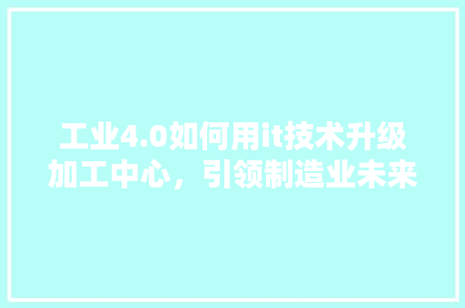 工业4.0如何用it技术升级加工中心，引领制造业未来！ 必应SEO