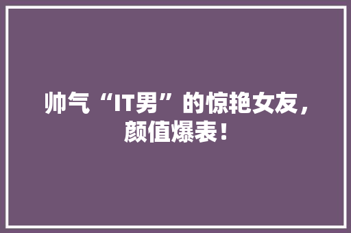 帅气“IT男”的惊艳女友，颜值爆表！ SEO关键词