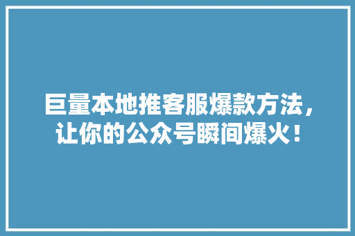 巨量本地推客服爆款方法，让你的公众号瞬间爆火！ 必应SEO