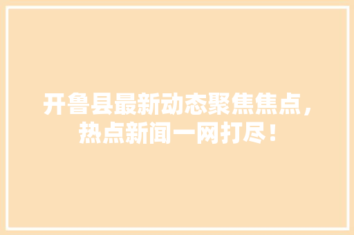 开鲁县最新动态聚焦焦点，热点新闻一网打尽！ 神马SEO