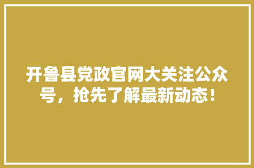 开鲁县党政官网大关注公众号，抢先了解最新动态！ SEO关键词