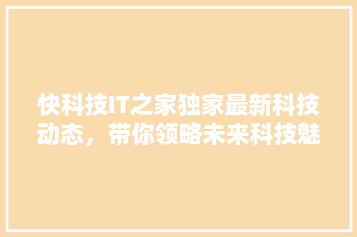 快科技IT之家独家最新科技动态，带你领略未来科技魅力！ SEO关键词