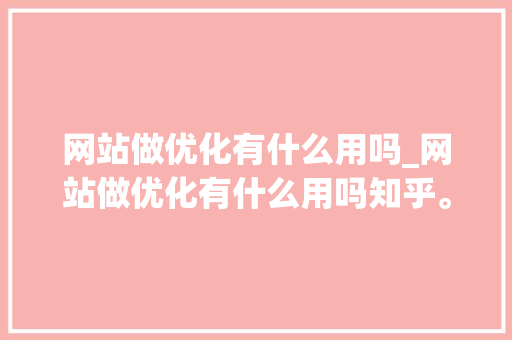 网站做优化有什么用吗_网站做优化有什么用吗知乎。 网站做优化有什么用吗_网站做优化有什么用吗知乎。 SEO关键词