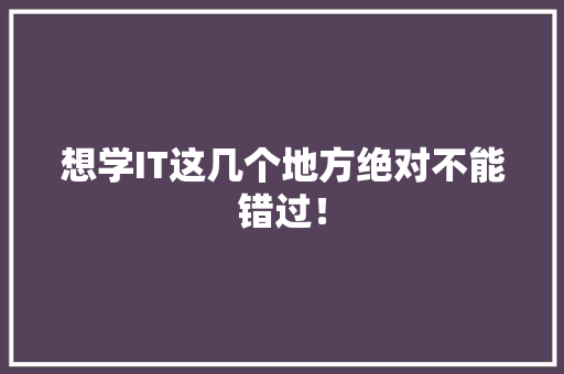 想学IT这几个地方绝对不能错过！ 网站建设公司