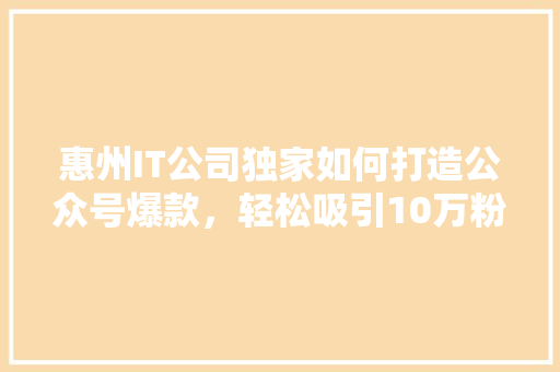 惠州IT公司独家如何打造公众号爆款，轻松吸引10万粉丝！ 搜狗SEO