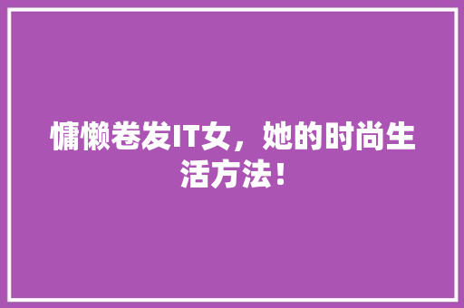 慵懒卷发IT女，她的时尚生活方法！ 神马SEO