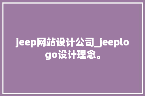 jeep网站设计公司_jeeplogo设计理念。 jeep网站设计公司_jeeplogo设计理念。 网站建设公司