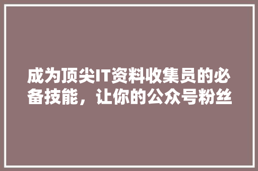 成为顶尖IT资料收集员的必备技能，让你的公众号粉丝量翻倍！ 神马SEO