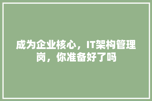 成为企业核心，IT架构管理岗，你准备好了吗 网站建设公司