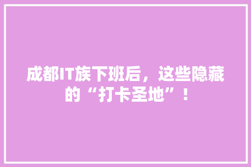 成都IT族下班后，这些隐藏的“打卡圣地”！ 搜狗SEO