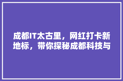 成都IT太古里，网红打卡新地标，带你探秘成都科技与时尚的完美融合！ SEO关键词