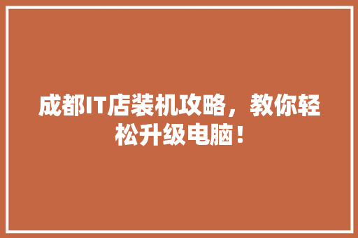 成都IT店装机攻略，教你轻松升级电脑！ 神马SEO