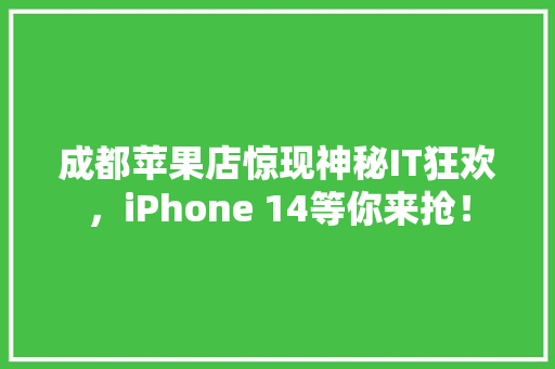 成都苹果店惊现神秘IT狂欢，iPhone 14等你来抢！ 神马SEO