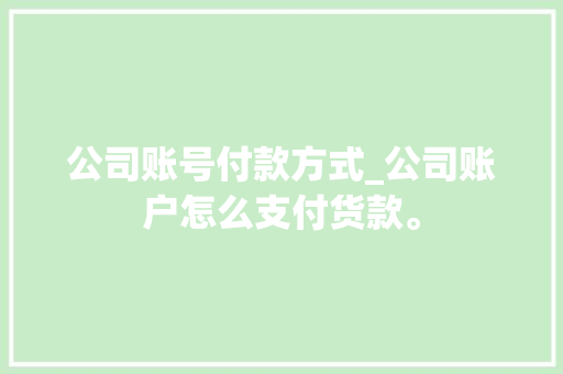 公司账号付款方式_公司账户怎么支付货款。 公司账号付款方式_公司账户怎么支付货款。 网站建设公司